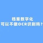 档案数字化过程中可以不做OCR识别吗？