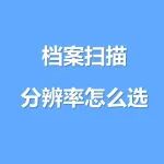 档案扫描分辨率怎么选？