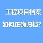 工程项目档案如何正确归档？