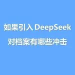 如果引入DeepSeek，对档案工作会有哪些冲击和影响？