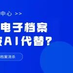 从纸质档案到电子档案，哪些环节无法被AI代替？