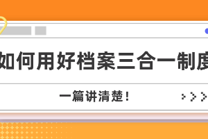 收藏 | 如何用好档案三合一制度，一篇讲清楚！